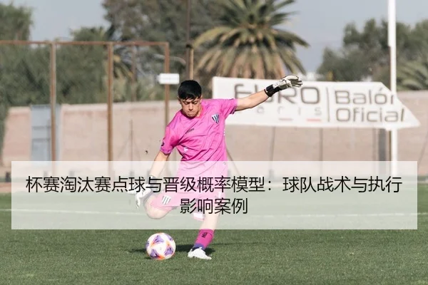 杯赛淘汰赛点球与晋级概率模型：球队战术与执行影响案例