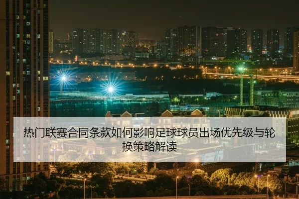 热门联赛合同条款如何影响足球球员出场优先级与轮换策略解读